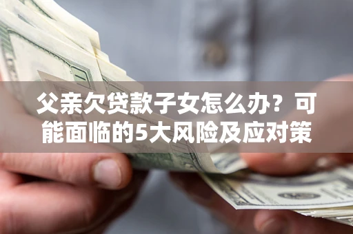 北京父亲欠贷款子女怎么办?可能面临的5大风险及应对策略 北京父亲欠贷款子女怎么办?可能面临的5大风险及应对策略
