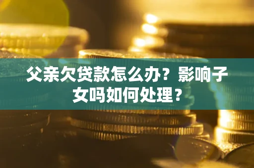 北京父亲欠贷款怎么办？影响子女吗如何处理？