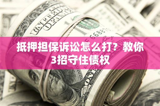 北京抵押担保诉讼怎么打？教你3招守住债权