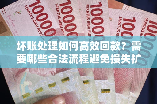 北京坏账处理如何高效回款？需要哪些合法流程避免损失扩大？