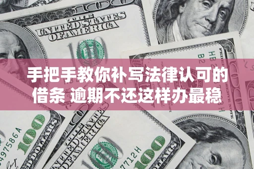 北京手把手教你补写法律认可的借条 逾期不还这样办最稳妥