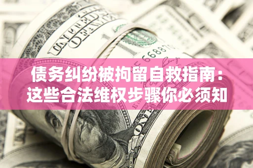 北京债务纠纷被拘留自救指南：这些合法维权步骤你必须知道！