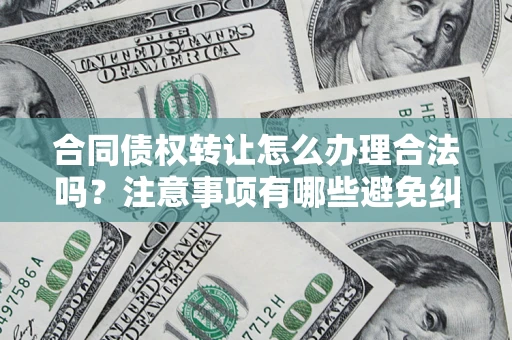 北京合同债权转让怎么办理合法吗？注意事项有哪些避免纠纷？
