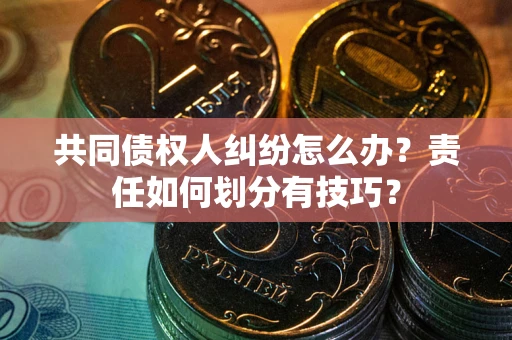 北京共同债权人纠纷怎么办？责任如何划分有技巧？
