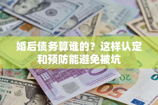 北京婚后债务算谁的？这样认定和预防能避免被坑