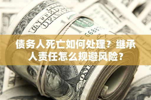 北京债务人死亡如何处理?继承人责任怎么规避风险? 北京债务人死亡如何处理?继承人责任怎么规避风险?