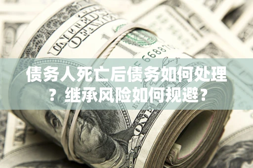 北京债务人死亡后债务如何处理？继承风险如何规避？