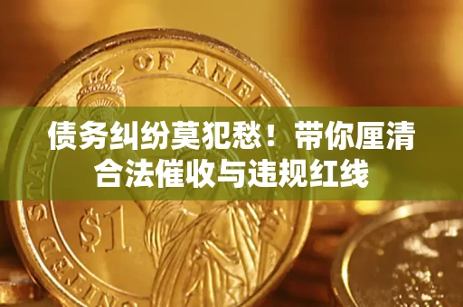 北京债务纠纷莫犯愁！带你厘清合法催收与违规红线