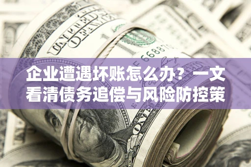 北京企业遭遇坏账怎么办？一文看清债务追偿与风险防控策略