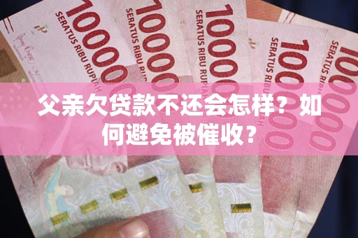 北京父亲欠贷款不还会怎样？如何避免被催收？