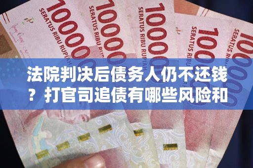 北京法院判决后债务人仍不还钱？打官司追债有哪些风险和技巧？