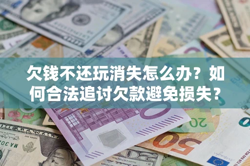 北京欠钱不还玩消失怎么办？如何合法追讨欠款避免损失？