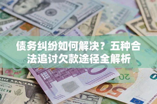 北京债务纠纷如何解决？五种合法追讨欠款途径全解析
