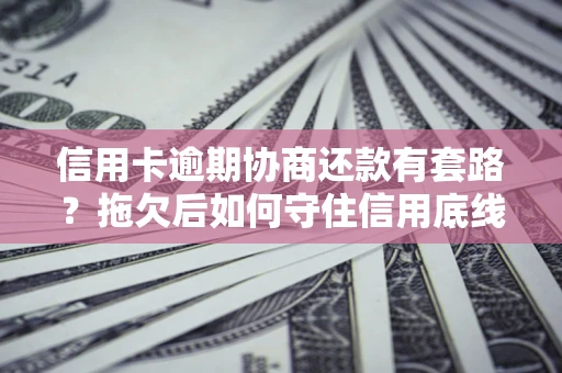 北京信用卡逾期协商还款有套路？拖欠后如何守住信用底线？