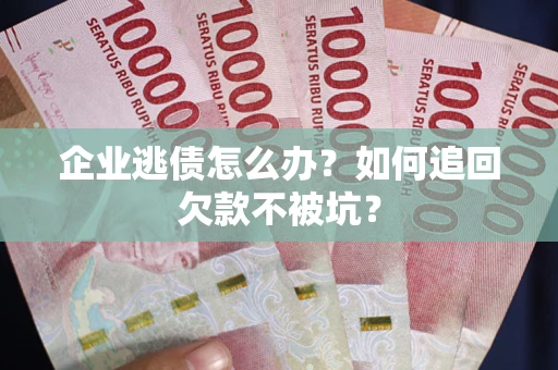北京企业逃债怎么办？如何追回欠款不被坑？