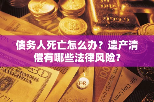 北京债务人死亡怎么办？遗产清偿有哪些法律风险？