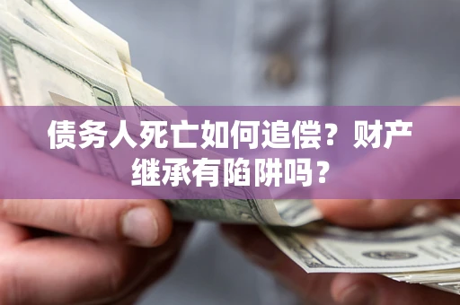 北京债务人死亡如何追偿？财产继承有陷阱吗？