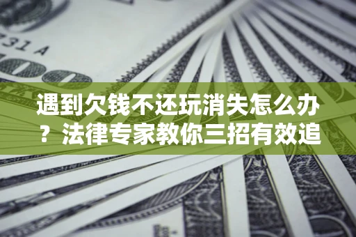 北京遇到欠钱不还玩消失怎么办？法律专家教你三招有效追债！