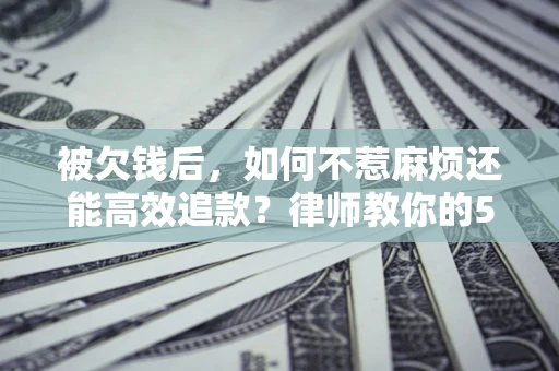 北京被欠钱后，如何不惹麻烦还能高效追款？律师教你的5步合法讨债法