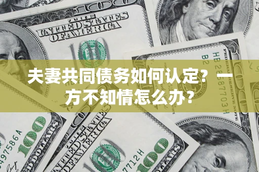 北京夫妻共同债务如何认定？一方不知情怎么办？