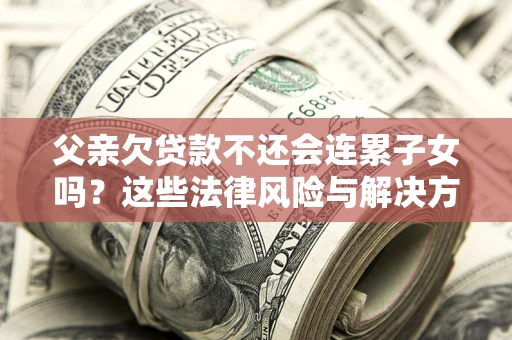 北京父亲欠贷款不还会连累子女吗？这些法律风险与解决方法要早知道！
