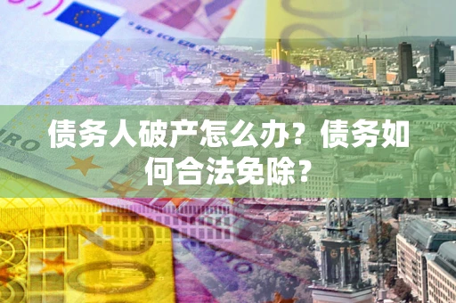 北京债务人破产怎么办？债务如何合法免除？