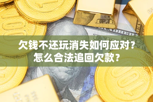 北京欠钱不还玩消失如何应对？怎么合法追回欠款？