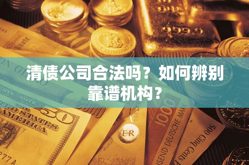 北京清债公司合法吗?如何辨别靠谱机构? 北京清债公司合法吗?如何辨别靠谱机构?