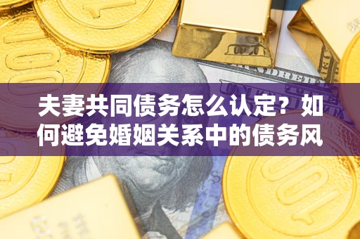 北京夫妻共同债务怎么认定？如何避免婚姻关系中的债务风险？