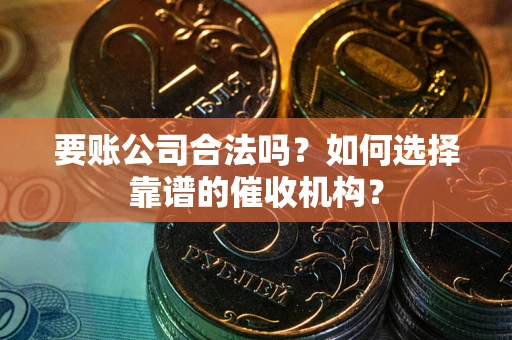 北京要账公司合法吗？如何选择靠谱的催收机构？