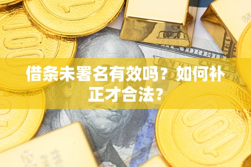 北京借条未署名有效吗？如何补正才合法？