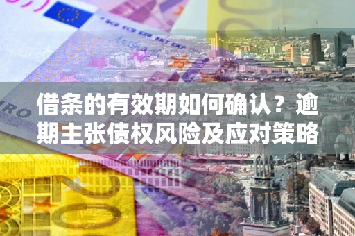 北京借条的有效期如何确认？逾期主张债权风险及应对策略？