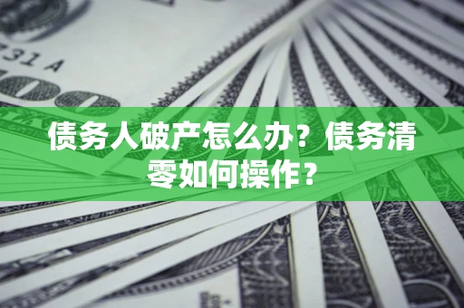 北京债务人破产怎么办？债务清零如何操作？