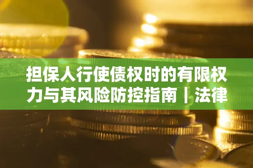 北京担保人行使债权时的有限权力与其风险防控指南｜法律实务解析