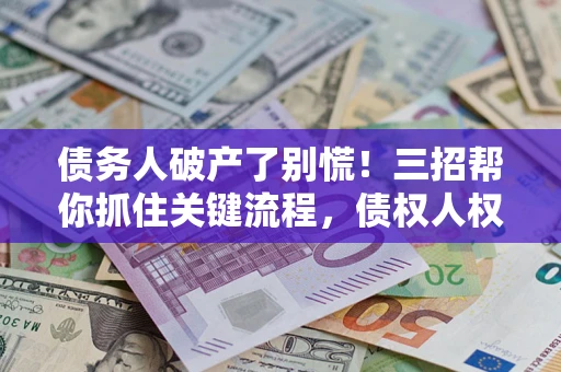 北京债务人破产了别慌！三招帮你抓住关键流程，债权人权益不再缩水