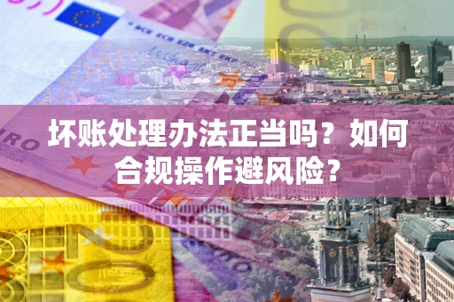 北京坏账处理办法正当吗？如何合规操作避风险？