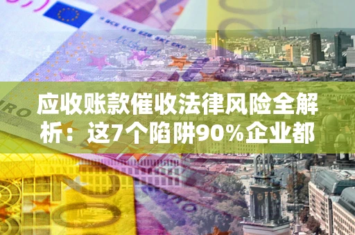 北京应收账款催收法律风险全解析：这7个陷阱90%企业都踩过（含合规应对指南）