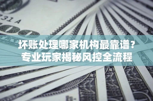 北京坏账处理哪家机构最靠谱？专业玩家揭秘风控全流程