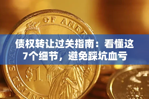 北京债权转让过关指南：看懂这7个细节，避免踩坑血亏