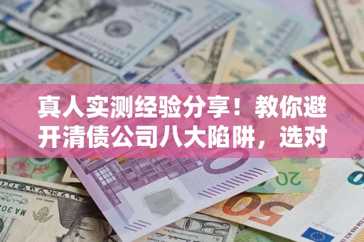 北京真人实测经验分享！教你避开清债公司八大陷阱，选对机构少走十年弯路