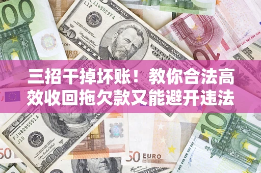 北京三招干掉坏账！教你合法高效收回拖欠款又能避开违法雷区