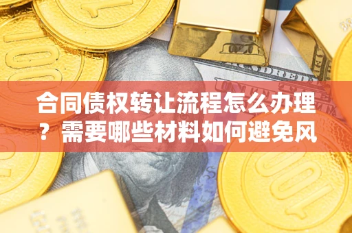 北京合同债权转让流程怎么办理？需要哪些材料如何避免风险？