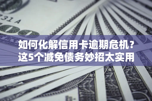 北京如何化解信用卡逾期危机？这5个减免债务妙招太实用