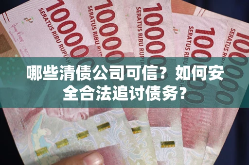 北京哪些清债公司可信？如何安全合法追讨债务？