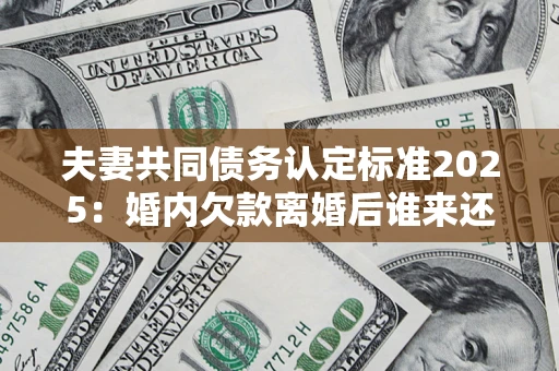 北京夫妻共同债务认定标准2025：婚内欠款离婚后谁来还？