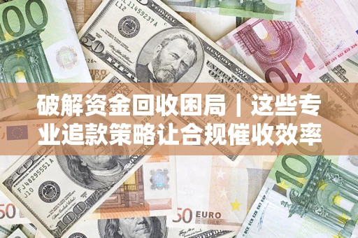北京破解资金回收困局｜这些专业追款策略让合规催收效率翻倍