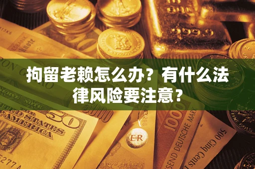 北京拘留老赖怎么办？有什么法律风险要注意？