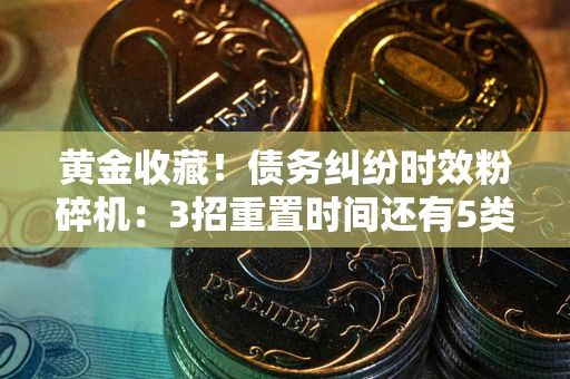 北京黄金收藏！债务纠纷时效粉碎机：3招重置时间还有5类不设年限的特殊债务