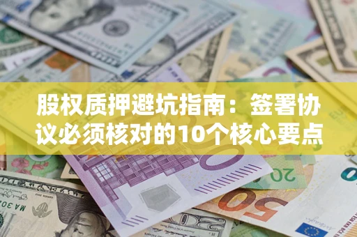 北京股权质押避坑指南:签署协议必须核对的10个核心要点 北京股权质押避坑指南:签署协议必须核对的10个核心要点
