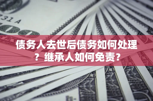 北京债务人去世后债务如何处理？继承人如何免责？